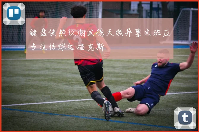 键盘侠热议谢泼德天赋异禀文班应专注传球给福克斯