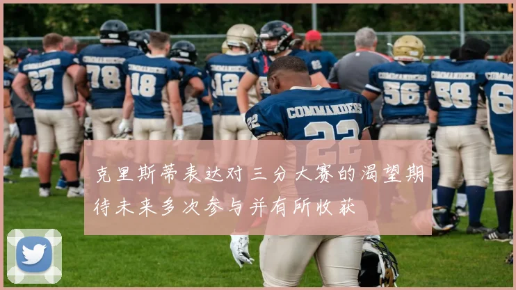 克里斯蒂表达对三分大赛的渴望期待未来多次参与并有所收获