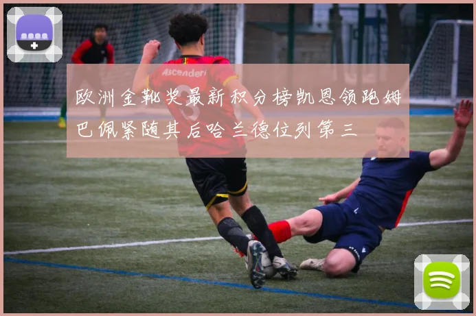 欧洲金靴奖最新积分榜凯恩领跑姆巴佩紧随其后哈兰德位列第三