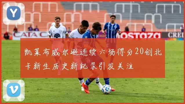 凯莱布威尔逊连续六场得分20创北卡新生历史新纪录引发关注