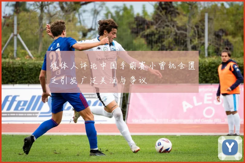 媒体人评论中国季前赛小曾机会匮乏引发广泛关注与争议