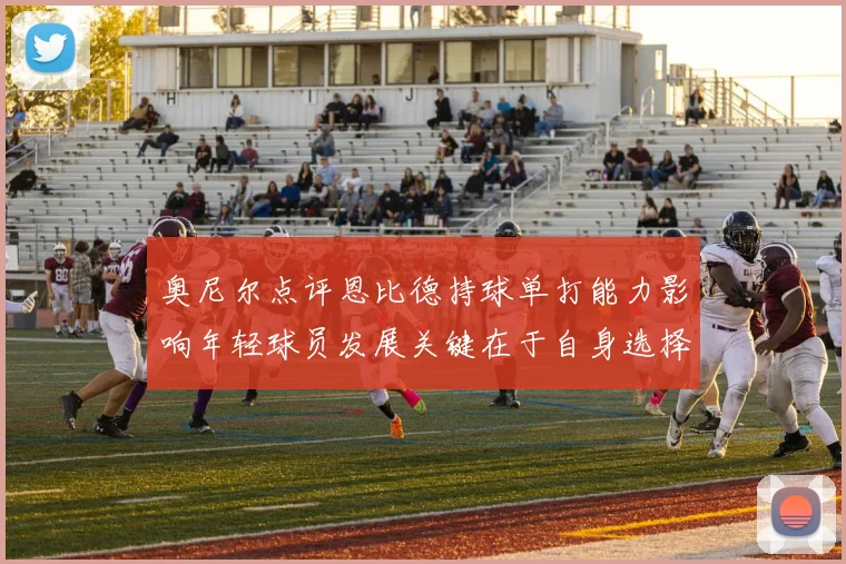 奥尼尔点评恩比德持球单打能力影响年轻球员发展关键在于自身选择