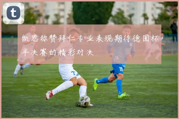 凯恩称赞拜仁专业表现期待德国杯半决赛的精彩对决