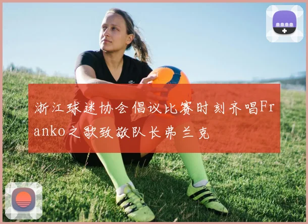 浙江球迷协会倡议比赛时刻齐唱Franko之歌致敬队长弗兰克