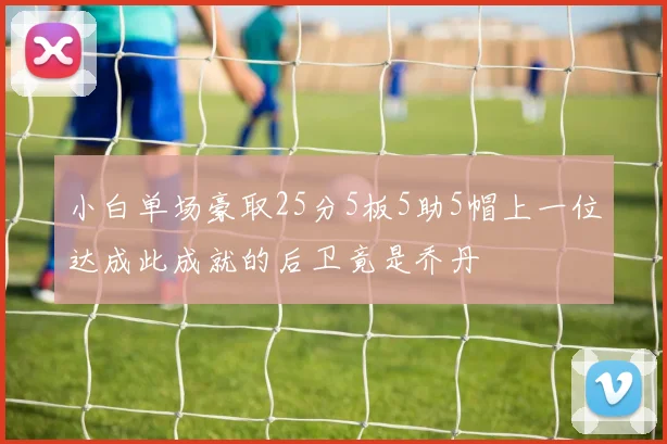 小白单场豪取25分5板5助5帽上一位达成此成就的后卫竟是乔丹