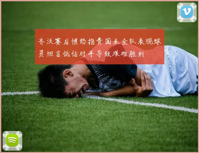 齐沃赛后愤怒指责国米全队表现球员坦言低估对手导致艰难胜利