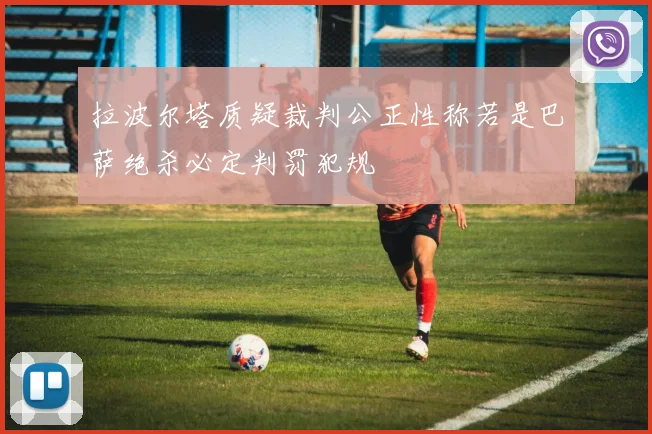 拉波尔塔质疑裁判公正性称若是巴萨绝杀必定判罚犯规