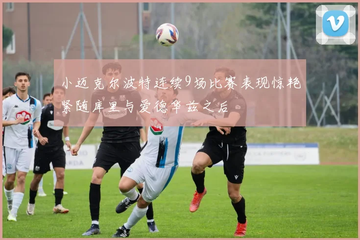 小迈克尔波特连续9场比赛表现惊艳紧随库里与爱德华兹之后