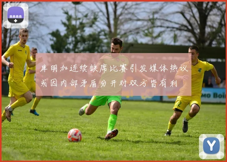 库明加连续缺席比赛引发媒体热议或因内部矛盾分开对双方皆有利