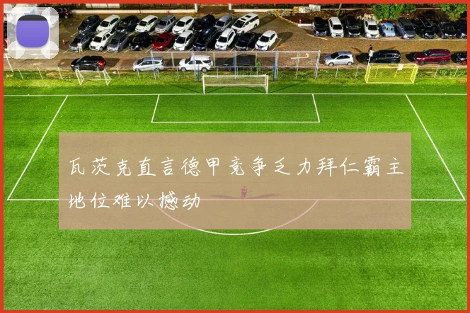 瓦茨克直言德甲竞争乏力拜仁霸主地位难以撼动