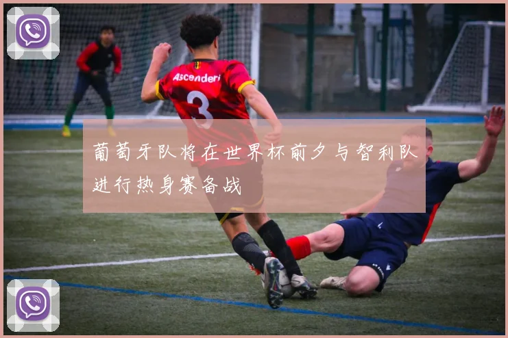 葡萄牙队将在世界杯前夕与智利队进行热身赛备战