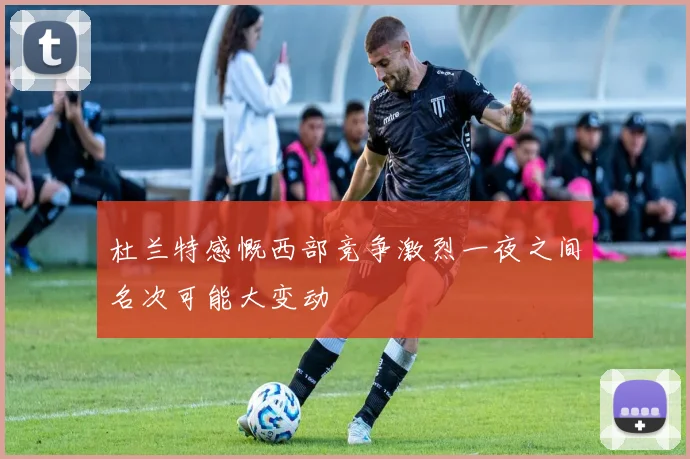 杜兰特感慨西部竞争激烈一夜之间名次可能大变动
