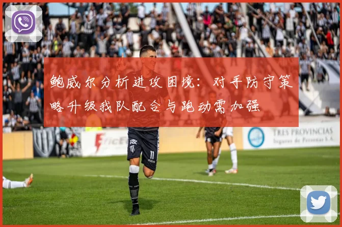 鲍威尔分析进攻困境：对手防守策略升级我队配合与跑动需加强