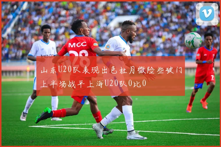 山东U20队表现出色杜月徵险些破门上半场战平上海U20队0比0