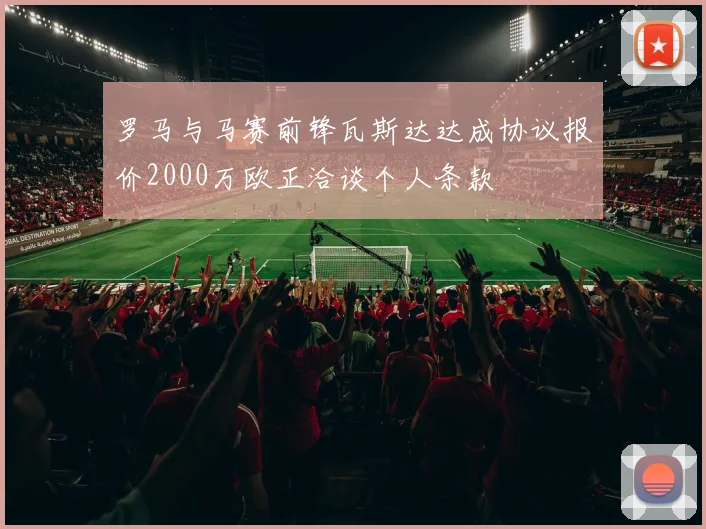 罗马与马赛前锋瓦斯达达成协议报价2000万欧正洽谈个人条款