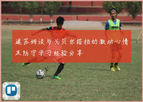 道苏姆谈与戈贝尔搭档的激动心情及防守学习经验分享