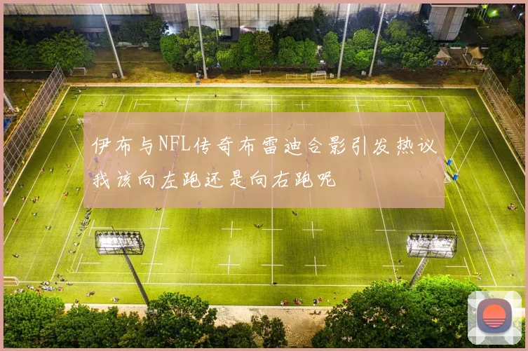 伊布与NFL传奇布雷迪合影引发热议我该向左跑还是向右跑呢
