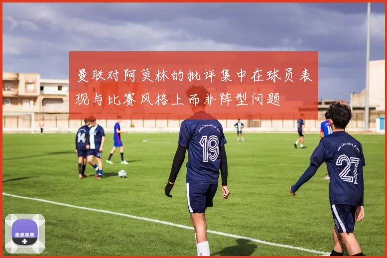 曼联对阿莫林的批评集中在球员表现与比赛风格上而非阵型问题