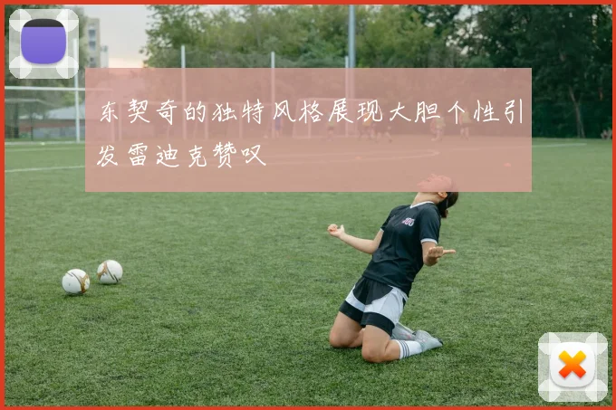 东契奇的独特风格展现大胆个性引发雷迪克赞叹