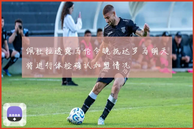 佩杜拉透露马伦今晚抵达罗马明天将进行体检确认加盟情况
