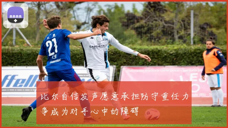 比尔自信发声愿意承担防守重任力争成为对手心中的障碍