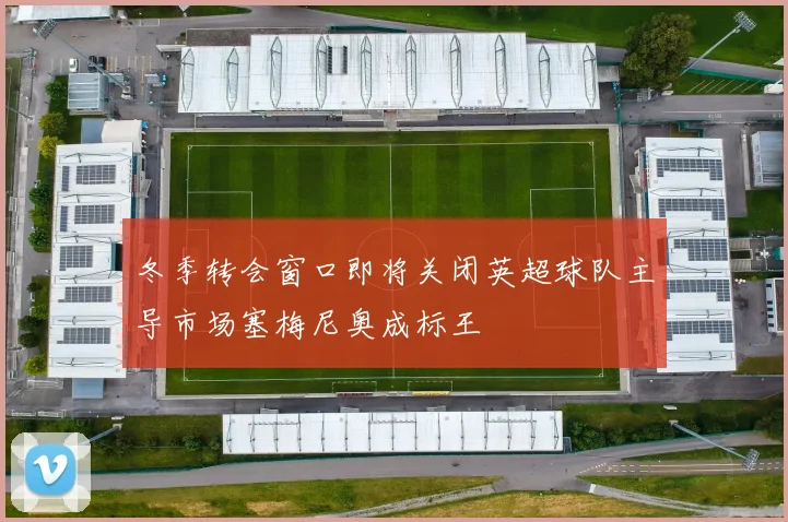冬季转会窗口即将关闭英超球队主导市场塞梅尼奥成标王