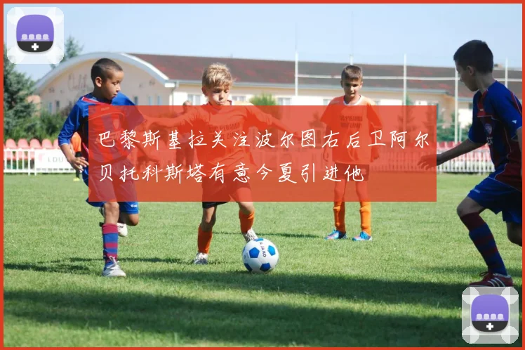 巴黎斯基拉关注波尔图右后卫阿尔贝托科斯塔有意今夏引进他