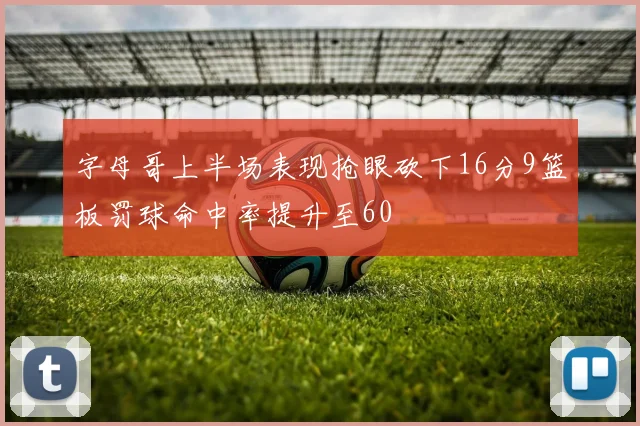 字母哥上半场表现抢眼砍下16分9篮板罚球命中率提升至60