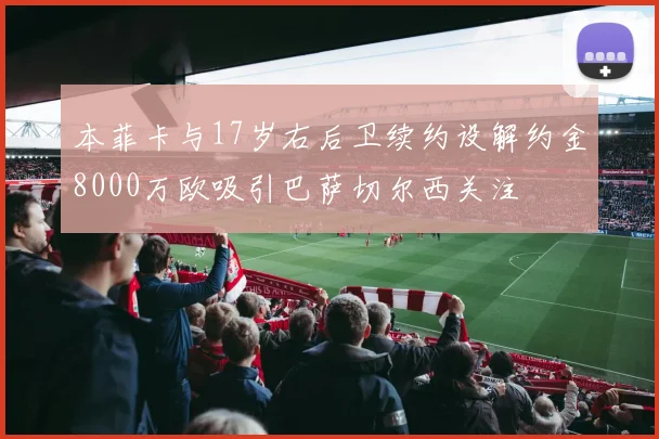 本菲卡与17岁右后卫续约设解约金8000万欧吸引巴萨切尔西关注