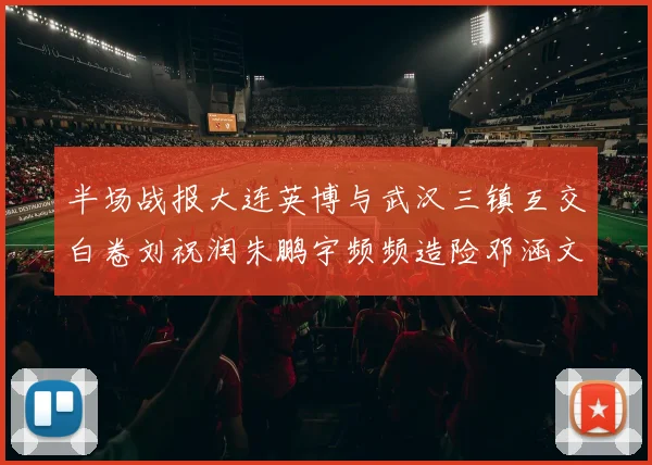 半场战报大连英博与武汉三镇互交白卷刘祝润朱鹏宇频频造险邓涵文因伤退场