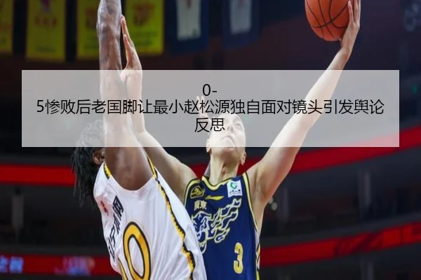 0-5惨败后老国脚让最小赵松源独自面对镜头引发舆论反思 | IMSPORTS